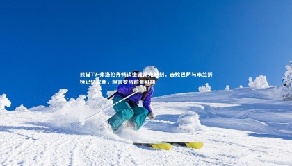 熊猫TV-弗洛伦齐畅谈生涯高光时刻，击败巴萨与米兰折桂记忆犹新，坦言罗马前景可期