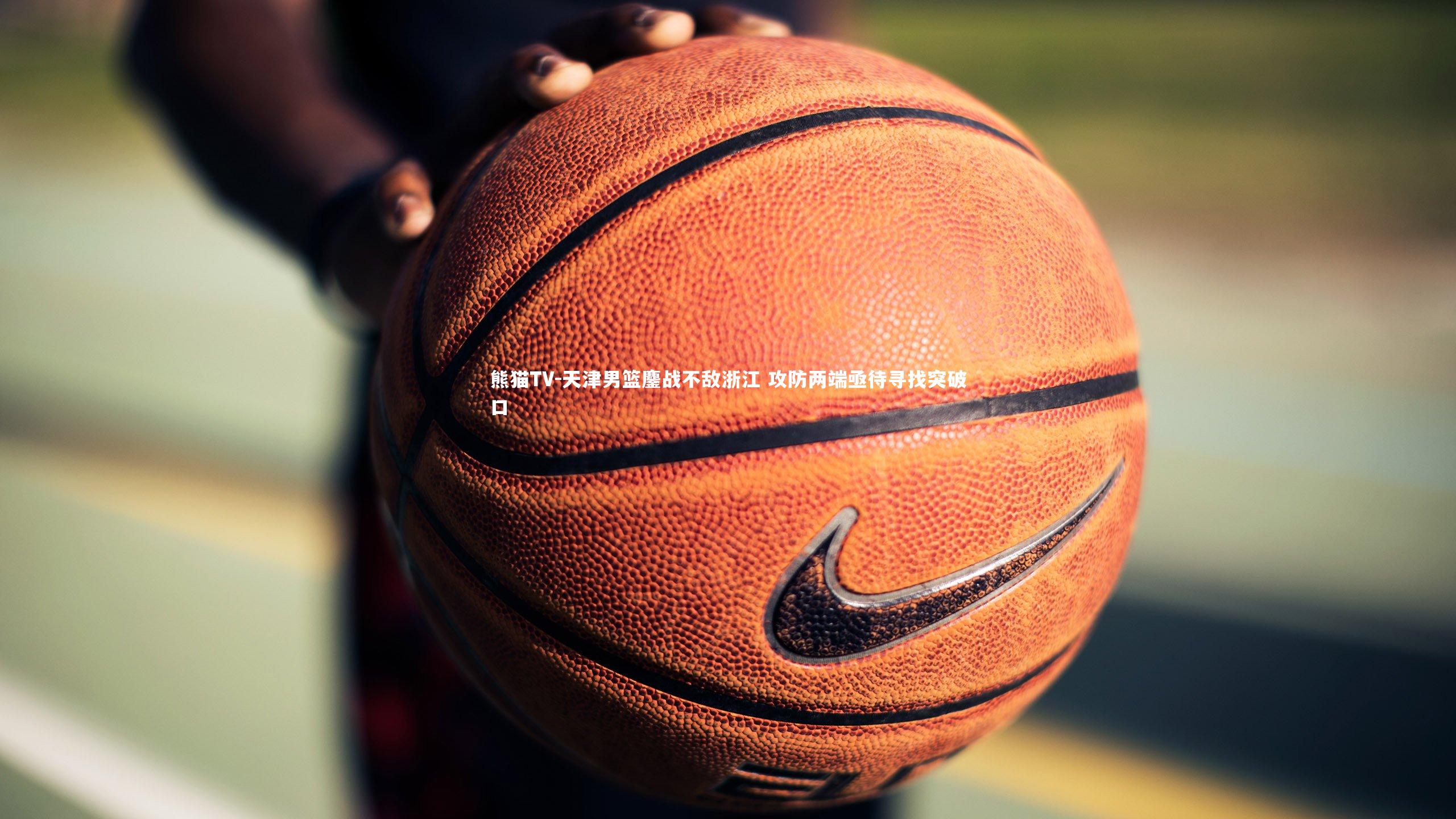 天津男篮鏖战不敌浙江 攻防两端亟待寻找突破口