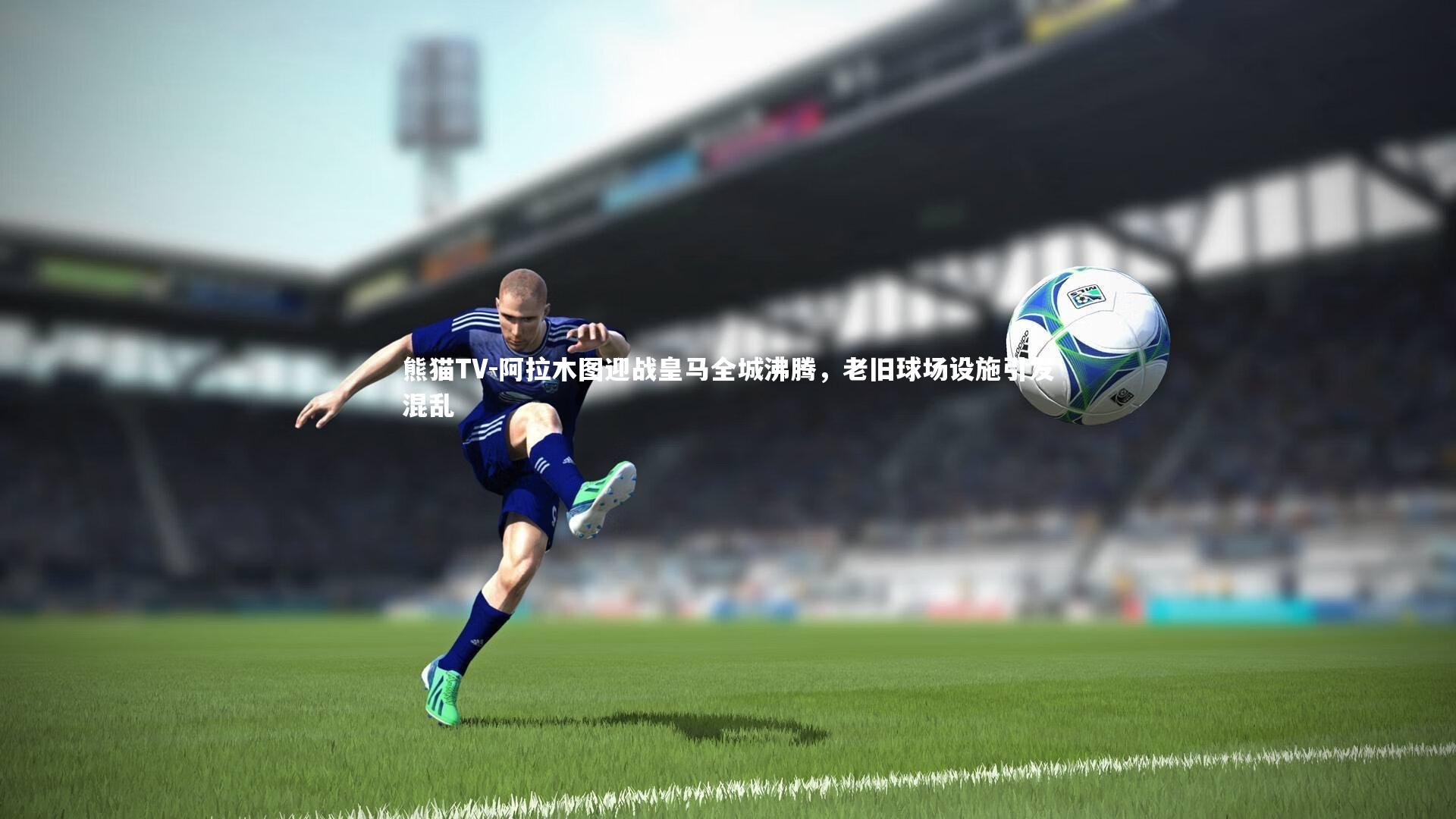 阿拉木图迎战皇马全城沸腾，老旧球场设施引发混乱