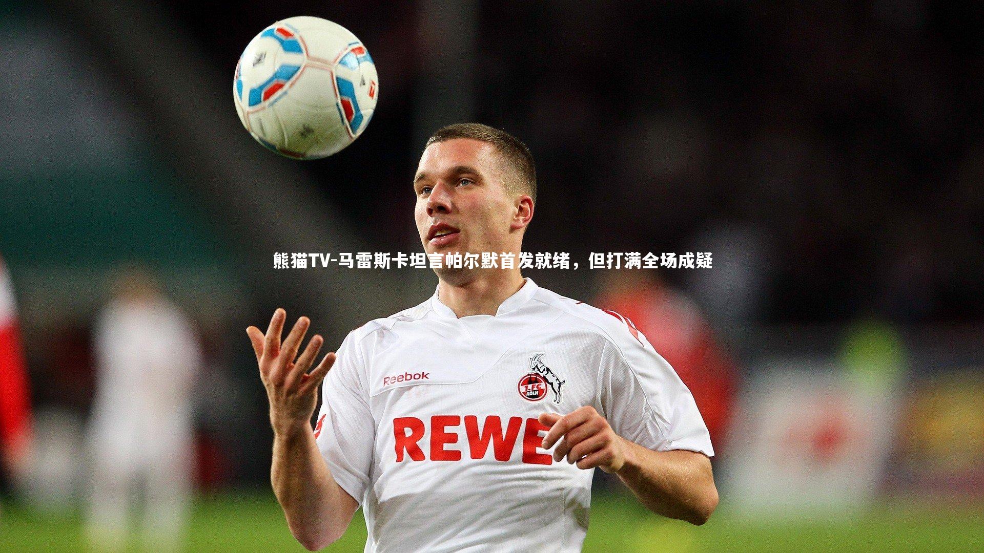 马雷斯卡坦言帕尔默首发就绪,但打满全场成疑