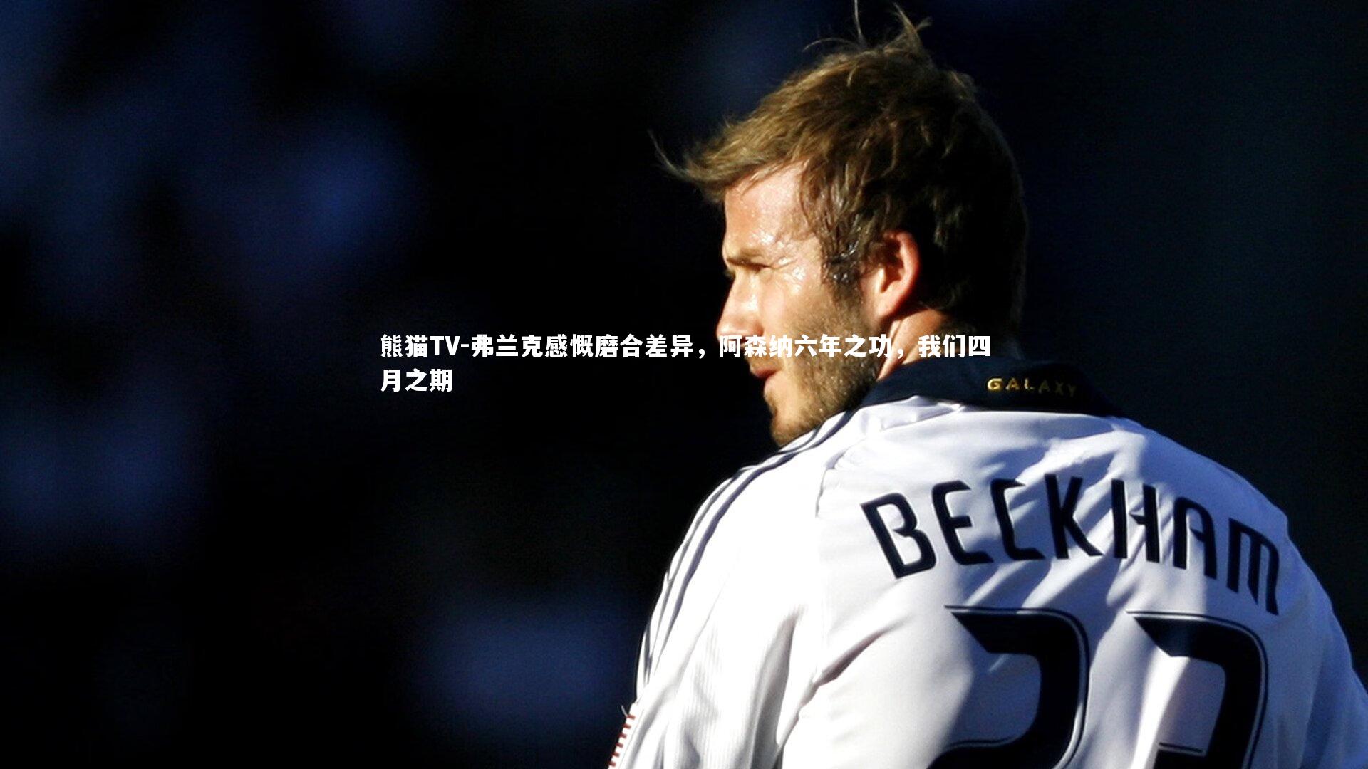 弗兰克感慨磨合差异，阿森纳六年之功，我们四月之期