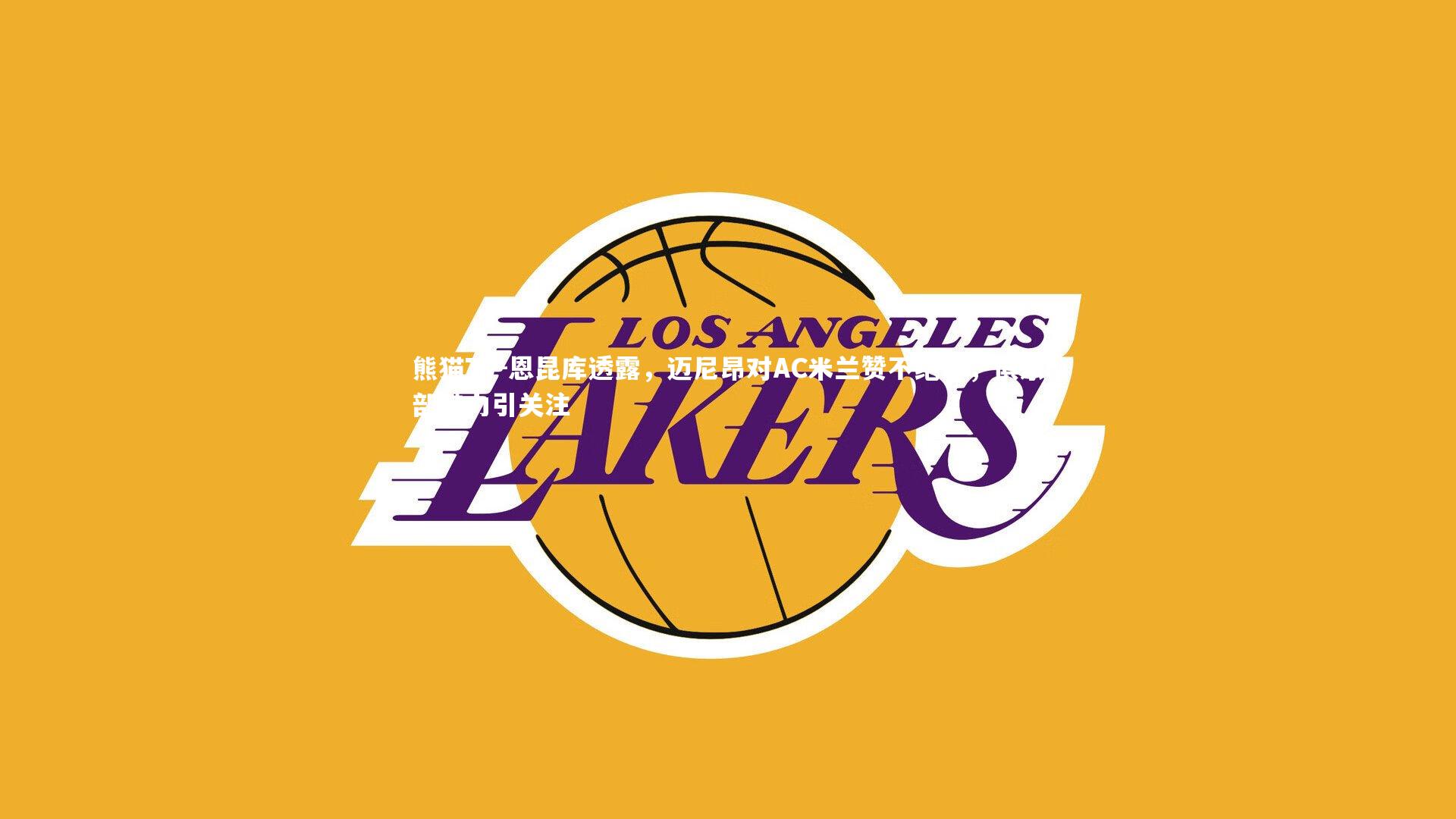 恩昆库透露,迈尼昂对AC米兰赞不绝口,俱乐部魅力引关注